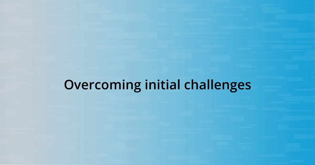 Overcoming initial challenges